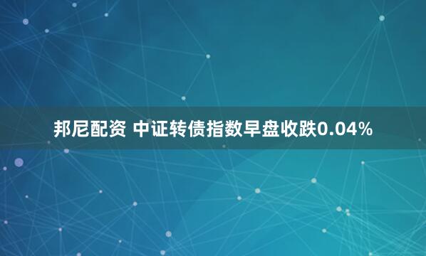 邦尼配资 中证转债指数早盘收跌0.04%
