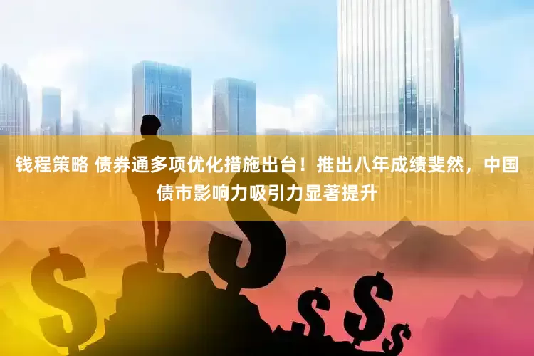 钱程策略 债券通多项优化措施出台！推出八年成绩斐然，中国债市影响力吸引力显著提升