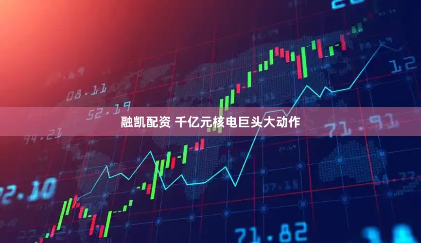 融凯配资 千亿元核电巨头大动作