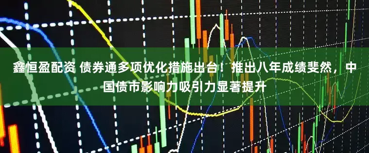 鑫恒盈配资 债券通多项优化措施出台！推出八年成绩斐然，中国债市影响力吸引力显著提升