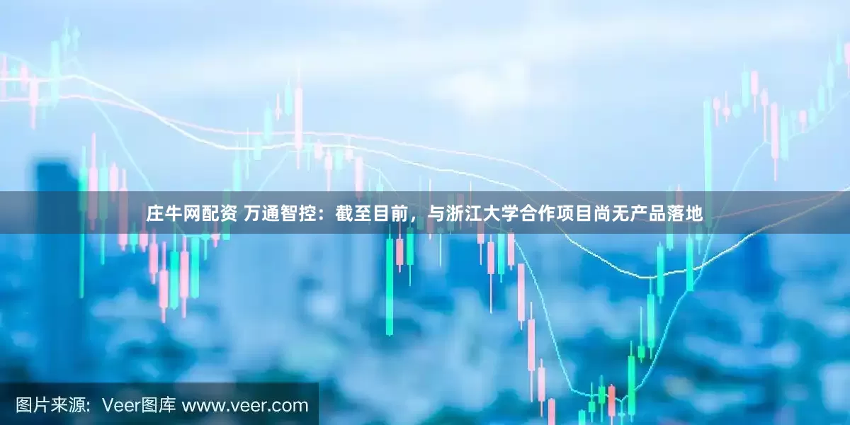 庄牛网配资 万通智控：截至目前，与浙江大学合作项目尚无产品落地
