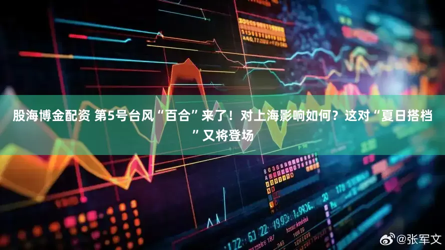 股海博金配资 第5号台风“百合”来了！对上海影响如何？这对“夏日搭档”又将登场