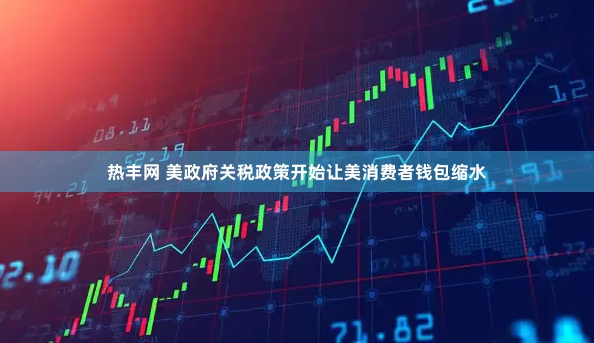 热丰网 美政府关税政策开始让美消费者钱包缩水