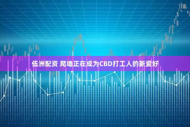 伍洲配资 爬墙正在成为CBD打工人的新爱好