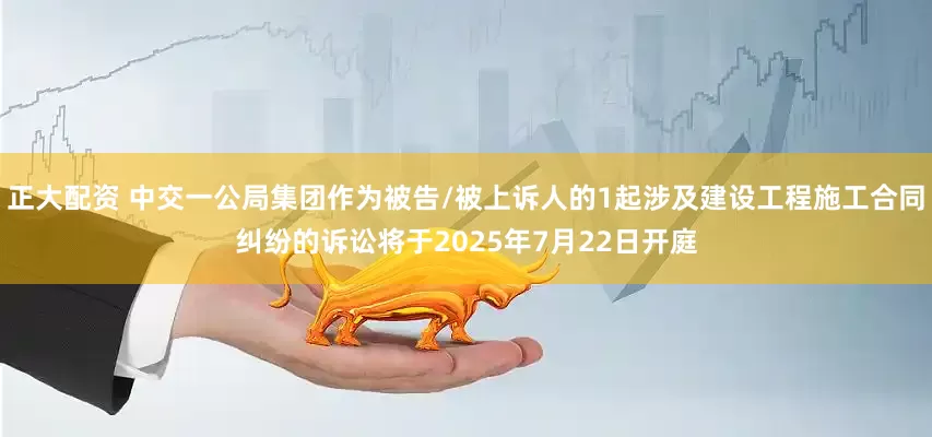 正大配资 中交一公局集团作为被告/被上诉人的1起涉及建设工程施工合同纠纷的诉讼将于2025年7月22日开庭