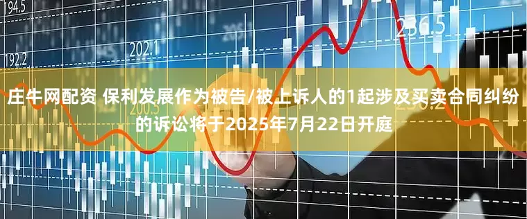 庄牛网配资 保利发展作为被告/被上诉人的1起涉及买卖合同纠纷的诉讼将于2025年7月22日开庭