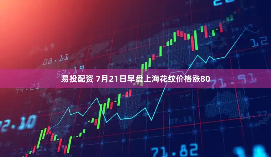 易投配资 7月21日早盘上海花纹价格涨80