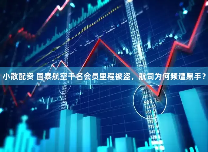 小散配资 国泰航空千名会员里程被盗，航司为何频遭黑手？