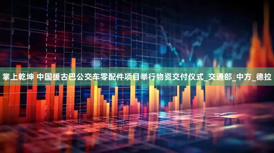 掌上乾坤 中国援古巴公交车零配件项目举行物资交付仪式_交通部_中方_德拉