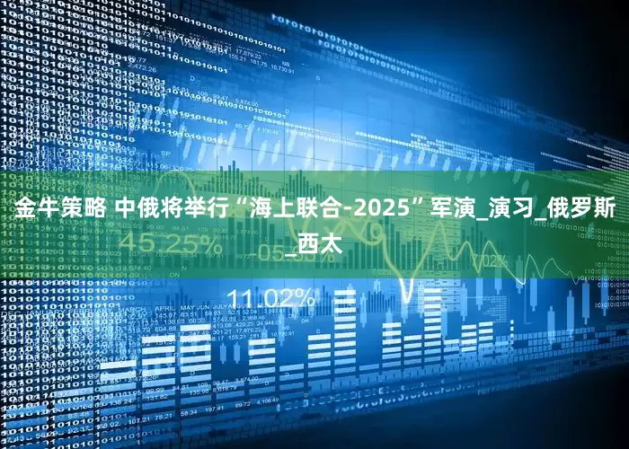 金牛策略 中俄将举行“海上联合-2025”军演_演习_俄罗斯_西太