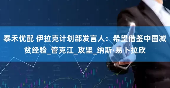 泰禾优配 伊拉克计划部发言人：希望借鉴中国减贫经验_管克江_攻坚_纳斯·易卜拉欣
