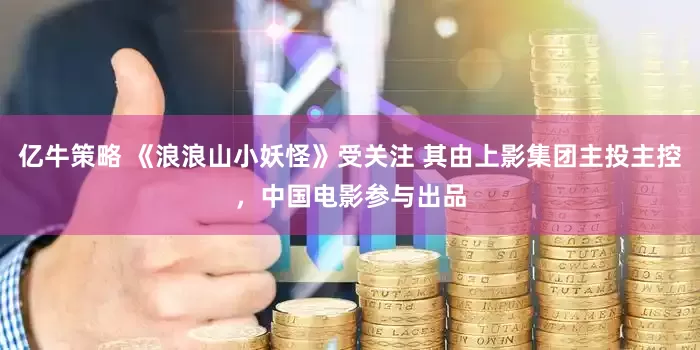 亿牛策略 《浪浪山小妖怪》受关注 其由上影集团主投主控，中国电影参与出品