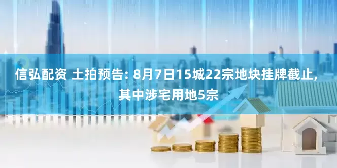 信弘配资 土拍预告: 8月7日15城22宗地块挂牌截止, 其中涉宅用地5宗