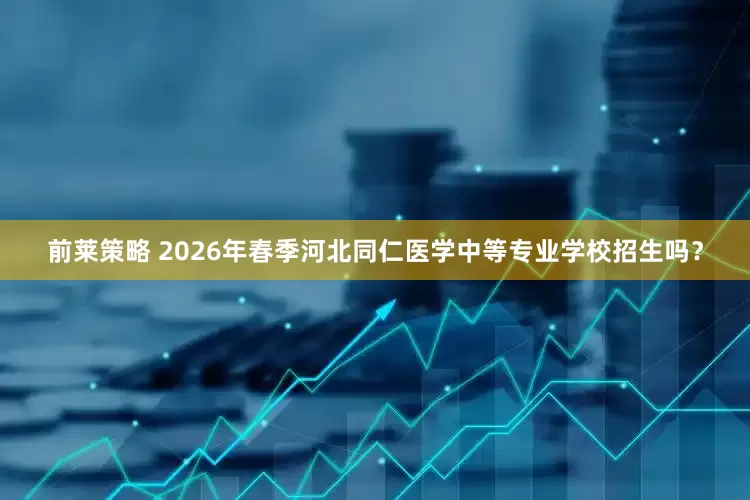 前莱策略 2026年春季河北同仁医学中等专业学校招生吗？