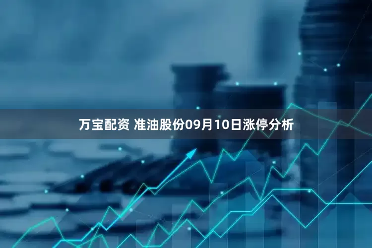 万宝配资 准油股份09月10日涨停分析
