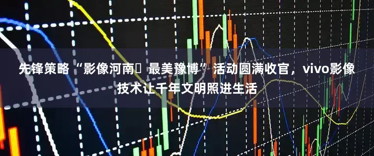 先锋策略 “影像河南・最美豫博” 活动圆满收官，vivo影像技术让千年文明照进生活