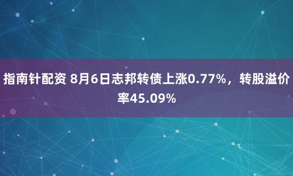 指南针配资 8月6日志邦转债上涨0.77%，转股溢价率45.09%