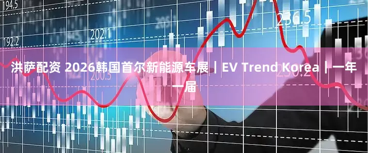 洪萨配资 2026韩国首尔新能源车展|EV Trend Korea|一年一届