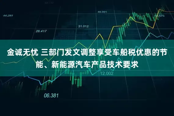 金诚无忧 三部门发文调整享受车船税优惠的节能、新能源汽车产品技术要求