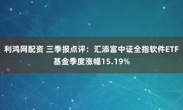 利鸿网配资 三季报点评:汇添富中证全指软件ETF基金季度涨幅15.19%