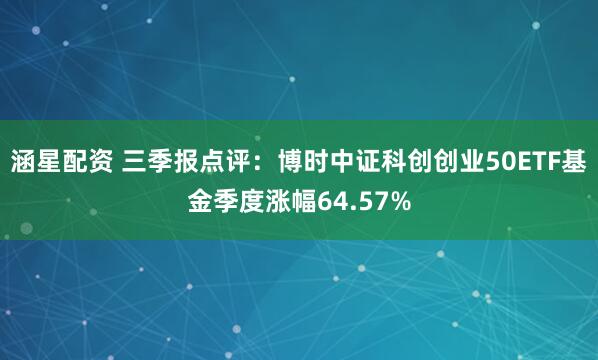 涵星配资 三季报点评:博时中证科创创业50ETF基金季度涨幅64.57%