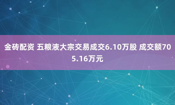 金砖配资 五粮液大宗交易成交6.10万股 成交额705.16万元