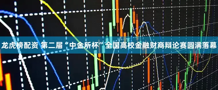 龙虎榜配资 第二届“中金所杯”全国高校金融财商辩论赛圆满落幕