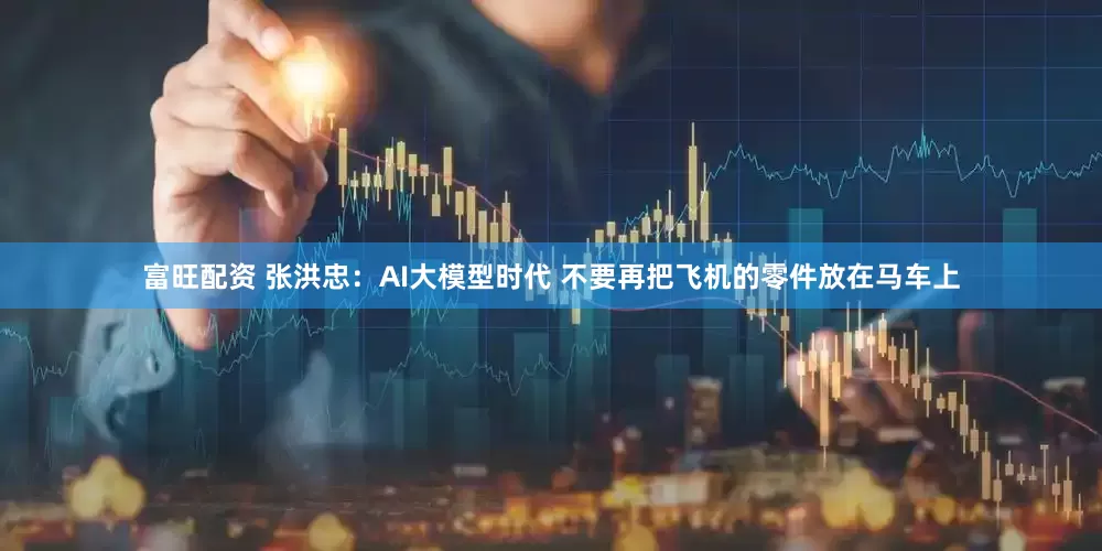富旺配资 张洪忠：AI大模型时代 不要再把飞机的零件放在马车上