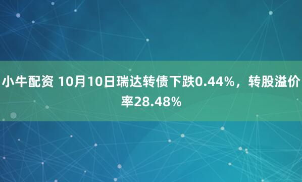 小牛配资 10月10日瑞达转债下跌0.44%，转股溢价率28.48%