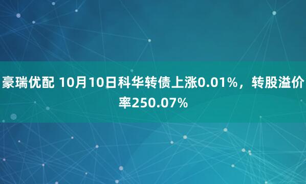 豪瑞优配 10月10日科华转债上涨0.01%,转股溢价率250.07%
