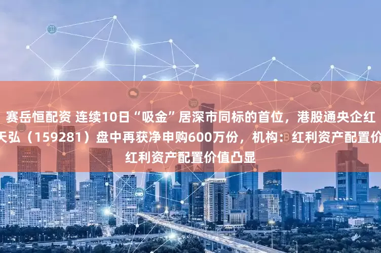 赛岳恒配资 连续10日“吸金”居深市同标的首位，港股通央企红利ETF天弘（159281）盘中再获净申购600万份，机构：红利资产配置价值凸显