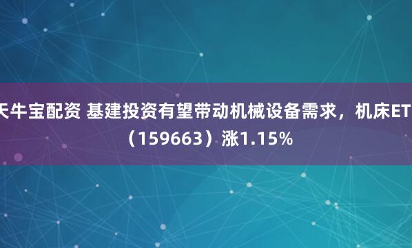 天牛宝配资 基建投资有望带动机械设备需求，机床ETF（159663）涨1.15%
