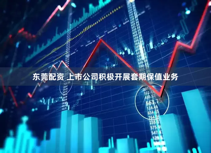 东莞配资 上市公司积极开展套期保值业务