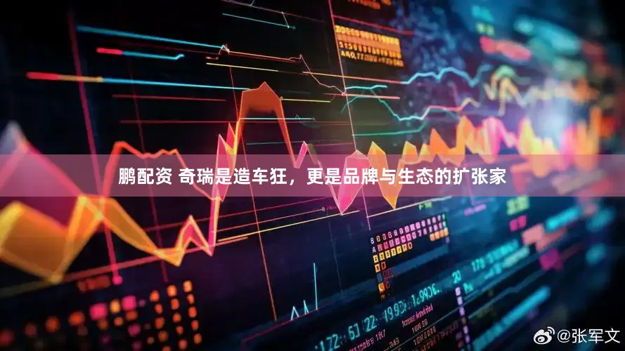 鹏配资 奇瑞是造车狂，更是品牌与生态的扩张家